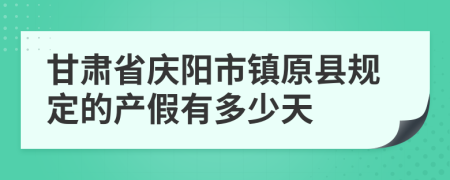 甘肃省庆阳市镇原县规定的产假有多少天