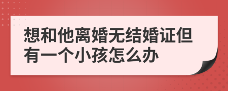 想和他离婚无结婚证但有一个小孩怎么办