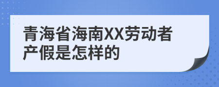 青海省海南XX劳动者产假是怎样的