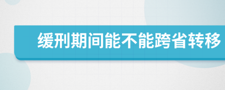 缓刑期间能不能跨省转移