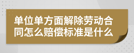 单位单方面解除劳动合同怎么赔偿标准是什么