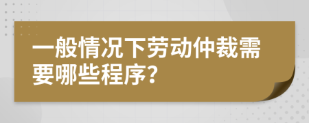 一般情况下劳动仲裁需要哪些程序？