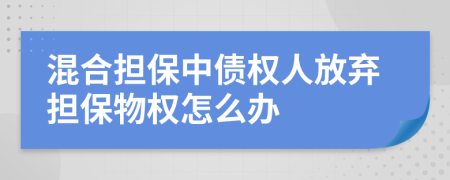 混合担保中债权人放弃担保物权怎么办