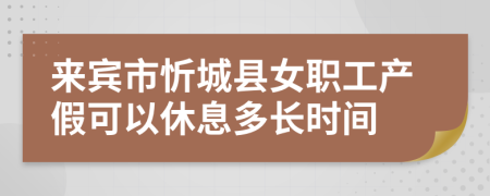 来宾市忻城县女职工产假可以休息多长时间