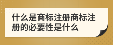 什么是商标注册商标注册的必要性是什么