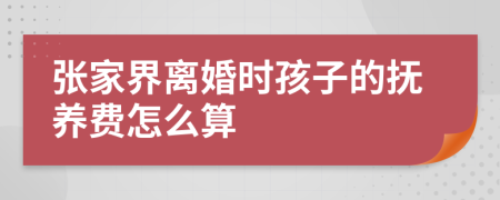 张家界离婚时孩子的抚养费怎么算