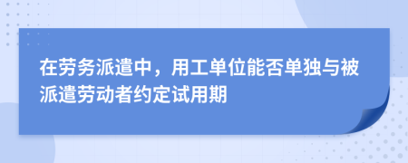 在劳务派遣中，用工单位能否单独与被派遣劳动者约定试用期