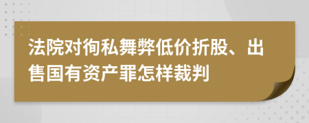 法院对徇私舞弊低价折股、出售国有资产罪怎样裁判