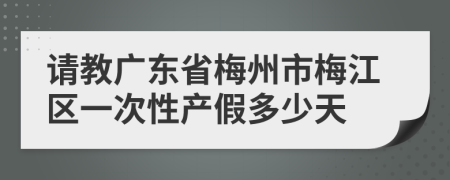 请教广东省梅州市梅江区一次性产假多少天