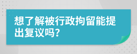 想了解被行政拘留能提出复议吗？