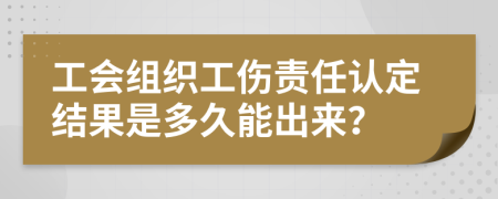 工会组织工伤责任认定结果是多久能出来？