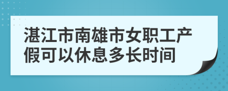 湛江市南雄市女职工产假可以休息多长时间