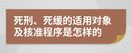 死刑、死缓的适用对象及核准程序是怎样的