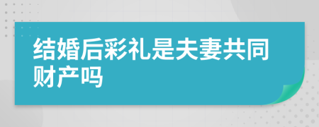 结婚后彩礼是夫妻共同财产吗