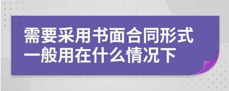 需要采用书面合同形式一般用在什么情况下