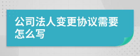 公司法人变更协议需要怎么写