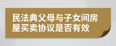 民法典父母与子女间房屋买卖协议是否有效