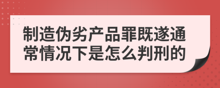 制造伪劣产品罪既遂通常情况下是怎么判刑的