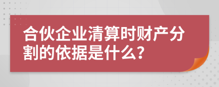 合伙企业清算时财产分割的依据是什么？