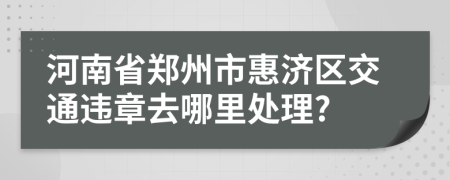 河南省郑州市惠济区交通违章去哪里处理?