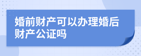 婚前财产可以办理婚后财产公证吗