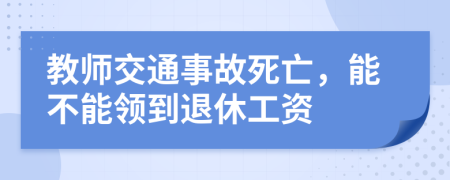 教师交通事故死亡，能不能领到退休工资