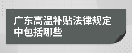 广东高温补贴法律规定中包括哪些