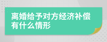 离婚给予对方经济补偿有什么情形