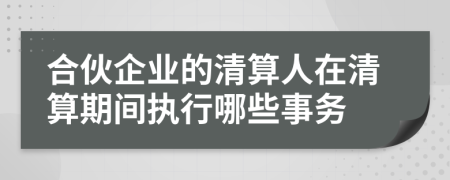 合伙企业的清算人在清算期间执行哪些事务