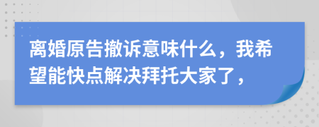 离婚原告撤诉意味什么，我希望能快点解决拜托大家了，