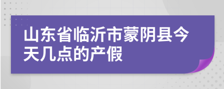 山东省临沂市蒙阴县今天几点的产假