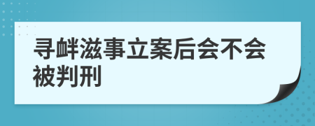 寻衅滋事立案后会不会被判刑