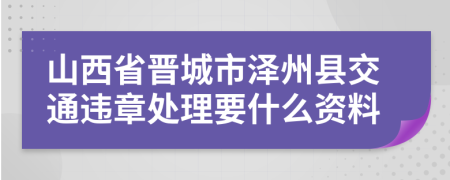 山西省晋城市泽州县交通违章处理要什么资料