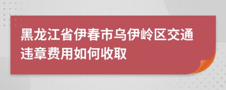 黑龙江省伊春市乌伊岭区交通违章费用如何收取