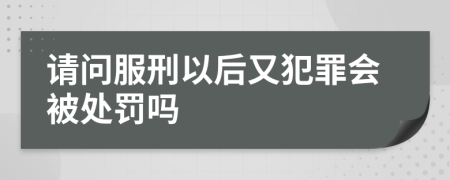 请问服刑以后又犯罪会被处罚吗