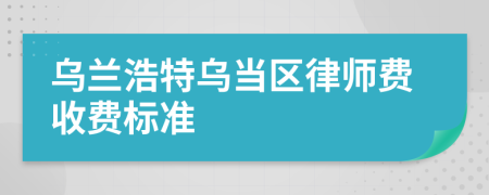 乌兰浩特乌当区律师费收费标准