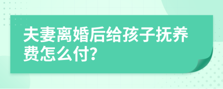 夫妻离婚后给孩子抚养费怎么付？