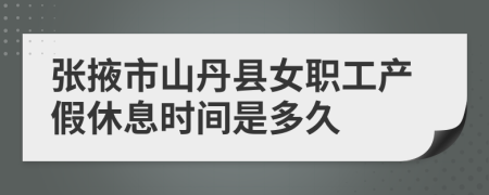 张掖市山丹县女职工产假休息时间是多久