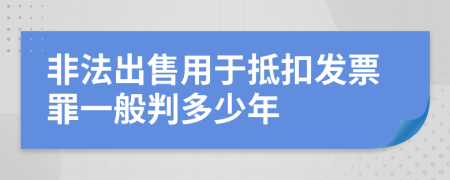 非法出售用于抵扣发票罪一般判多少年