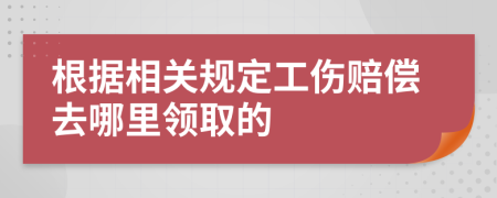 根据相关规定工伤赔偿去哪里领取的