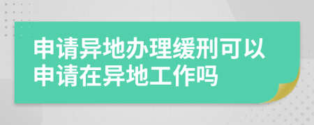 申请异地办理缓刑可以申请在异地工作吗