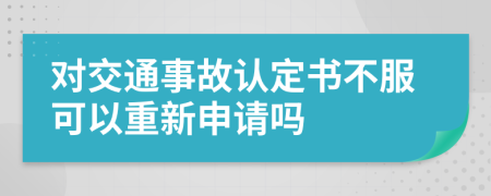 对交通事故认定书不服可以重新申请吗