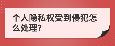 个人隐私权受到侵犯怎么处理？