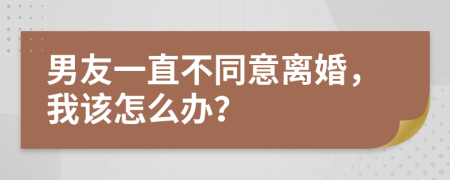 男友一直不同意离婚，我该怎么办？