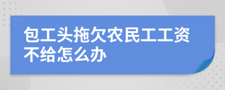 包工头拖欠农民工工资不给怎么办