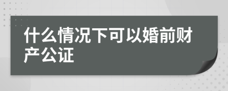 什么情况下可以婚前财产公证