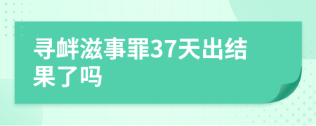 寻衅滋事罪37天出结果了吗