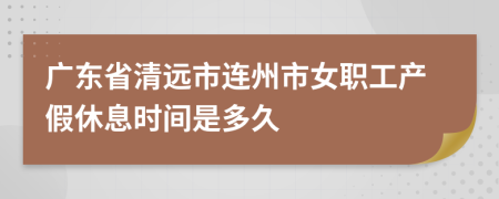 广东省清远市连州市女职工产假休息时间是多久