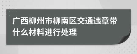 广西柳州市柳南区交通违章带什么材料进行处理