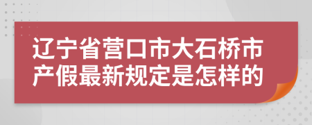 辽宁省营口市大石桥市产假最新规定是怎样的